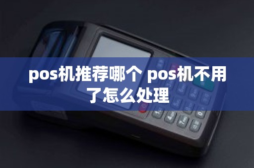 pos机推荐哪个 pos机不用了怎么处理