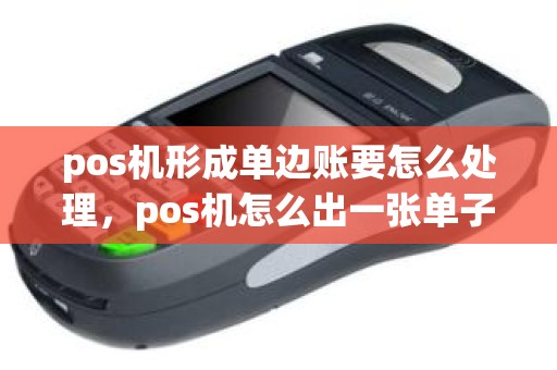 pos机形成单边账要怎么处理，pos机怎么出一张单子
