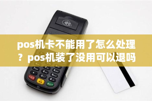pos机卡不能用了怎么处理？pos机装了没用可以退吗