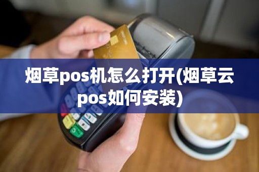烟草pos机怎么打开(烟草云pos如何安装)