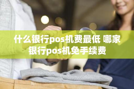 什么银行pos机费最低 哪家银行pos机免手续费