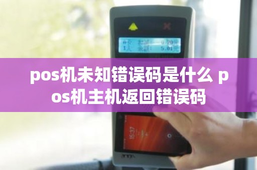 pos机未知错误码是什么 pos机主机返回错误码