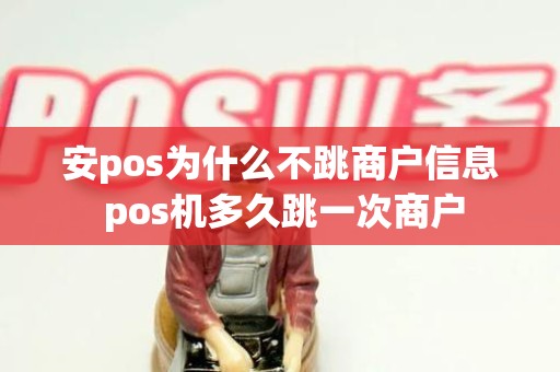 安pos为什么不跳商户信息 pos机多久跳一次商户