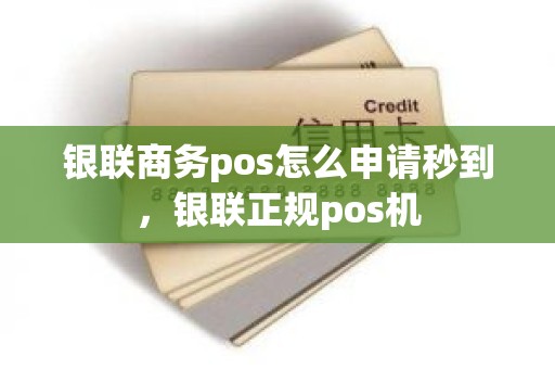 银联商务pos怎么申请秒到，银联正规pos机