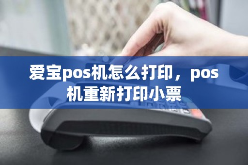 爱宝pos机怎么打印，pos机重新打印小票