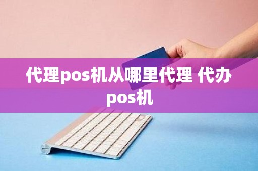 代理pos机从哪里代理 代办pos机