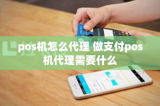 pos机怎么代理 做支付pos机代理需要什么