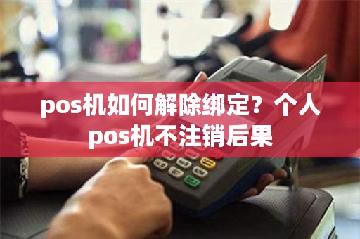 pos机如何解除绑定？个人pos机不注销后果