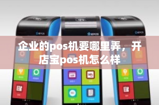 企业的pos机要哪里弄，开店宝pos机怎么样