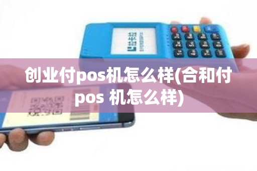 创业付pos机怎么样(合和付pos 机怎么样)