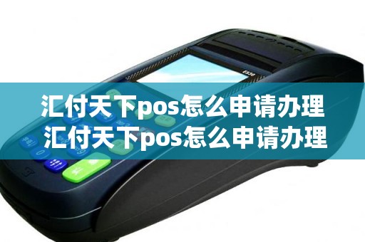 汇付天下pos怎么申请办理 汇付天下pos怎么申请办理