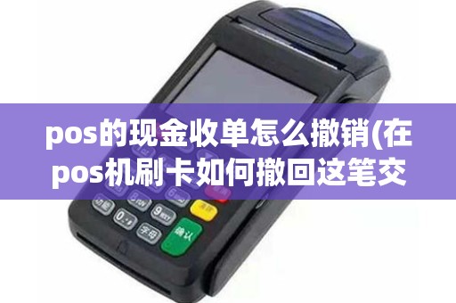 pos的现金收单怎么撤销(在pos机刷卡如何撤回这笔交易)