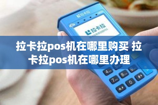 拉卡拉pos机在哪里购买 拉卡拉pos机在哪里办理