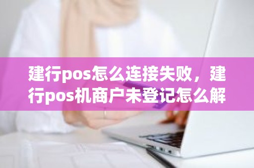 建行pos怎么连接失败，建行pos机商户未登记怎么解决办法