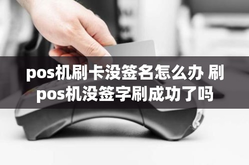 pos机刷卡没签名怎么办 刷pos机没签字刷成功了吗