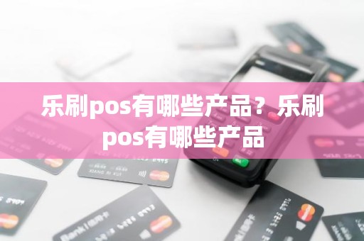 乐刷pos有哪些产品？乐刷pos有哪些产品