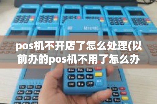 pos机不开店了怎么处理(以前办的pos机不用了怎么办) pos机不开店了怎么处理(以前办的pos机不用了怎么办)