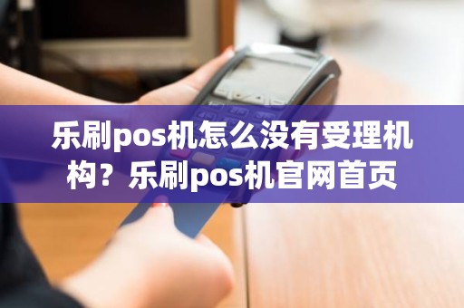 乐刷pos机怎么没有受理机构?乐刷pos机官网首页 乐刷pos机怎么没有受理机构?乐刷pos机官网首页