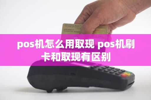 pos机怎么用取现 pos机刷卡和取现有区别