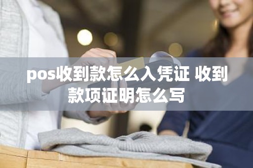 pos收到款怎么入凭证 收到款项证明怎么写
