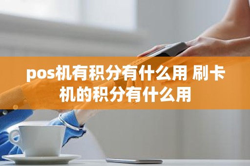 pos机有积分有什么用 刷卡机的积分有什么用