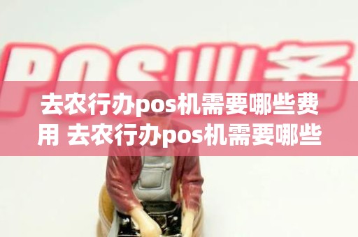 去农行办pos机需要哪些费用 去农行办pos机需要哪些费用