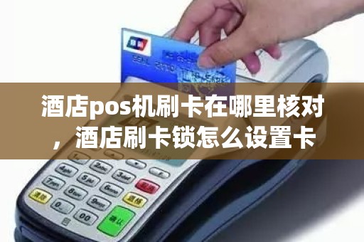 酒店pos机刷卡在哪里核对，酒店刷卡锁怎么设置卡