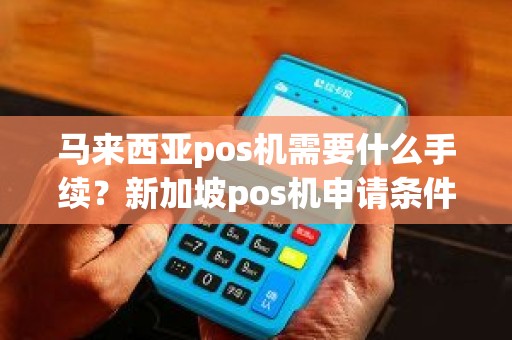 马来西亚pos机需要什么手续？新加坡pos机申请条件