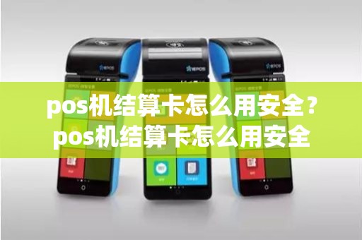 pos机结算卡怎么用安全？pos机结算卡怎么用安全