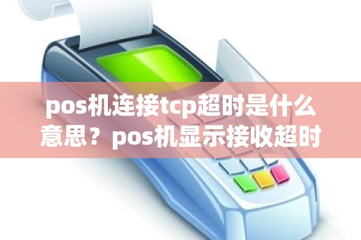 pos机连接tcp超时是什么意思？pos机显示接收超时