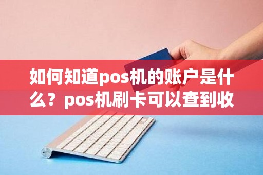 如何知道pos机的账户是什么？pos机刷卡可以查到收款账号吗