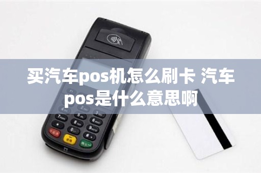 买汽车pos机怎么刷卡 汽车pos是什么意思啊