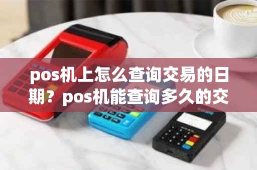 pos机上怎么查询交易的日期？pos机能查询多久的交易记录