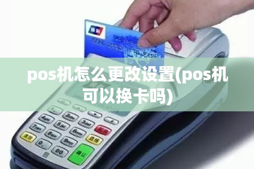 pos机怎么更改设置(pos机可以换卡吗)