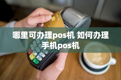 哪里可办理pos机 如何办理手机pos机