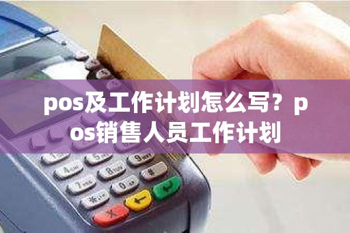 pos及工作计划怎么写？pos销售人员工作计划