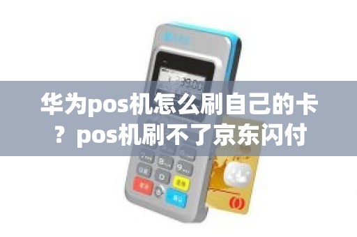 华为pos机怎么刷自己的卡？pos机刷不了京东闪付
