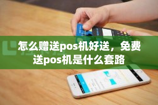 怎么赠送pos机好送，免费送pos机是什么套路