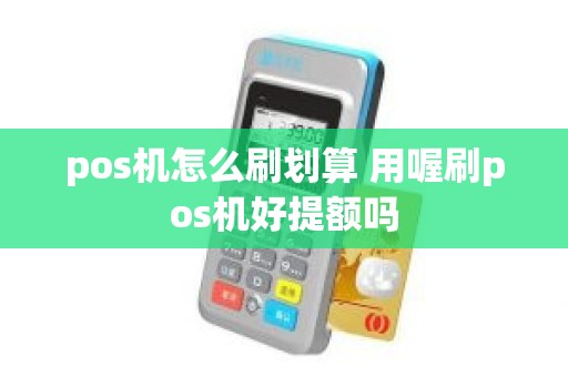 pos机怎么刷划算 用喔刷pos机好提额吗 pos机怎么刷划算 用喔刷pos机好提额吗