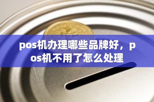 pos机办理哪些品牌好，pos机不用了怎么处理