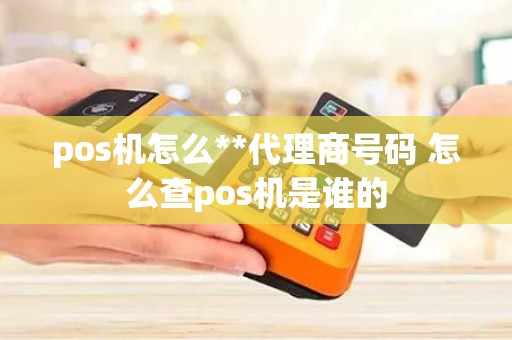 pos机怎么**代理商号码 怎么查pos机是谁的 pos机怎么**代理商号码 怎么查pos机是谁的