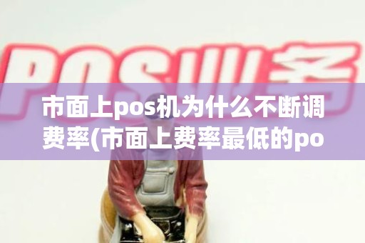 市面上pos机为什么不断调费率(市面上费率最低的pos)