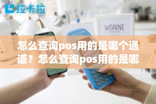 怎么查询pos用的是哪个通道？怎么查询pos用的是哪个通道