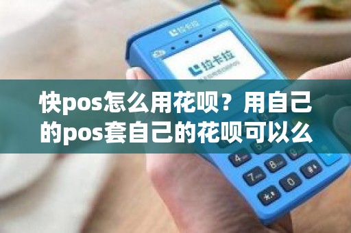 快pos怎么用花呗？用自己的pos套自己的花呗可以么
