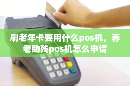 刷老年卡要用什么pos机，养老助残pos机怎么申请