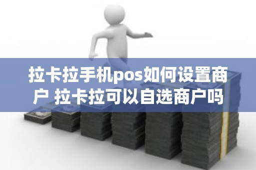 拉卡拉手机pos如何设置商户 拉卡拉可以自选商户吗