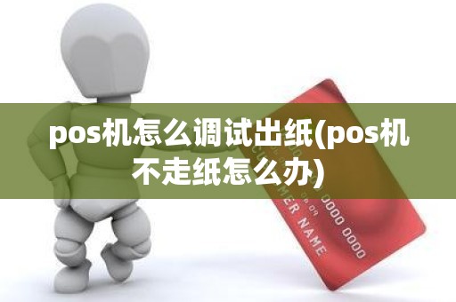 pos机怎么调试出纸(pos机不走纸怎么办)