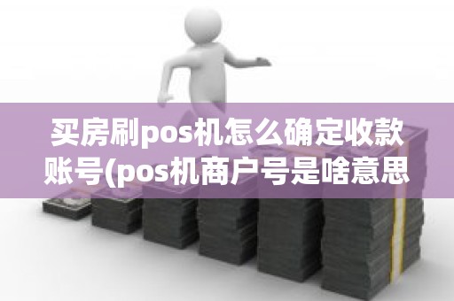 买房刷pos机怎么确定收款账号(pos机商户号是啥意思)