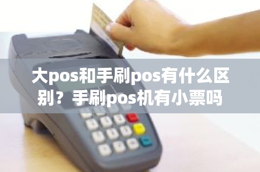 大pos和手刷pos有什么区别？手刷pos机有小票吗