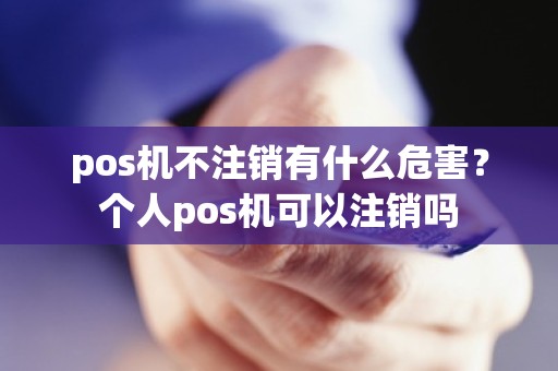 pos机不注销有什么危害？个人pos机可以注销吗